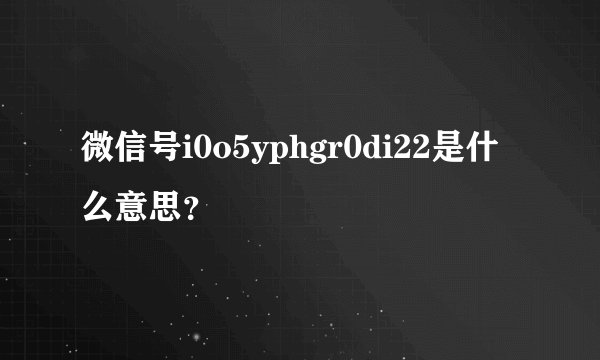微信号i0o5yphgr0di22是什么意思？