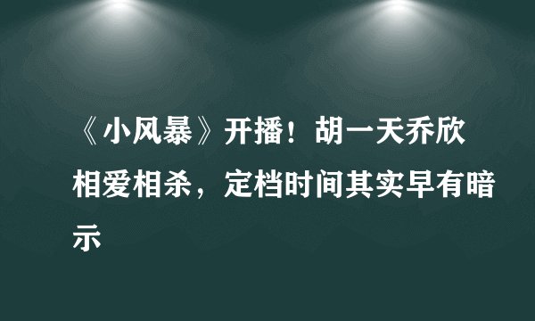 《小风暴》开播！胡一天乔欣相爱相杀，定档时间其实早有暗示