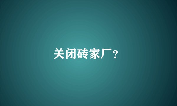 关闭砖家厂？