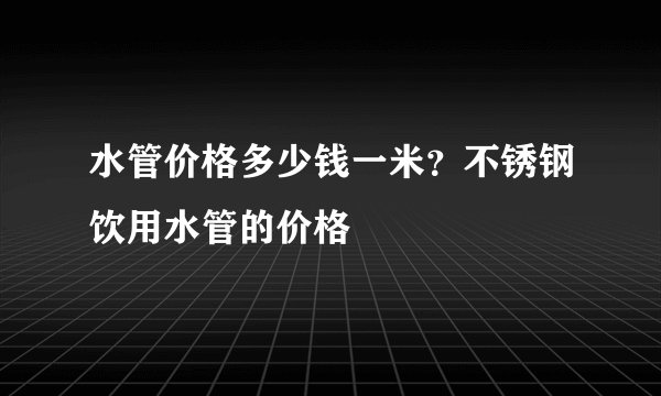 水管价格多少钱一米？不锈钢饮用水管的价格