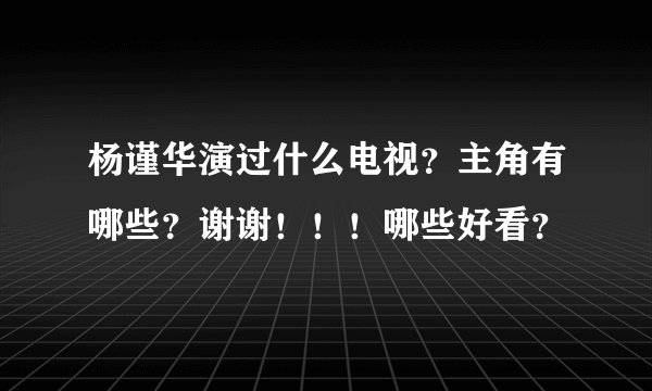 杨谨华演过什么电视？主角有哪些？谢谢！！！哪些好看？
