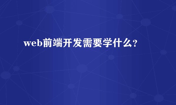 web前端开发需要学什么？
