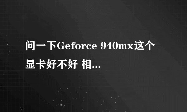 问一下Geforce 940mx这个显卡好不好 相当于gtx什么系列的?有高手么?