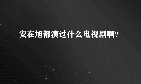 安在旭都演过什么电视剧啊？