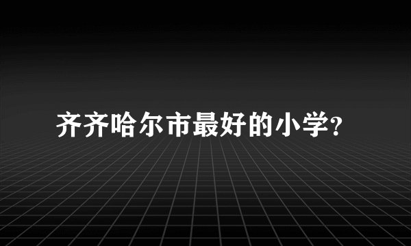 齐齐哈尔市最好的小学？