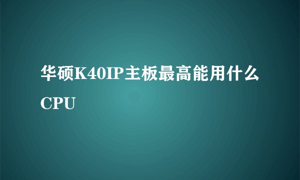 华硕K40IP主板最高能用什么CPU