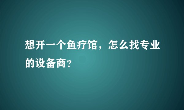 想开一个鱼疗馆，怎么找专业的设备商？