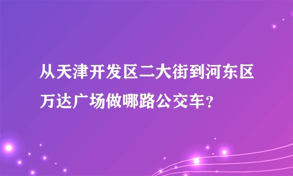 从天津开发区二大街到河东区万达广场做哪路公交车？