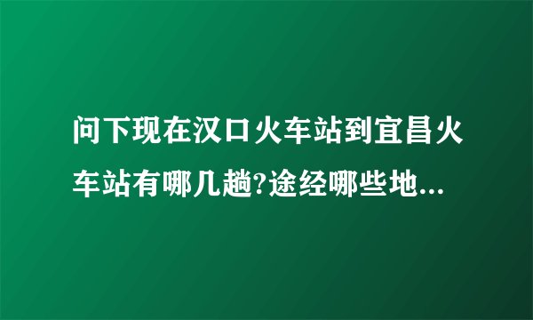问下现在汉口火车站到宜昌火车站有哪几趟?途经哪些地方?票价多少?