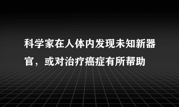 科学家在人体内发现未知新器官，或对治疗癌症有所帮助
