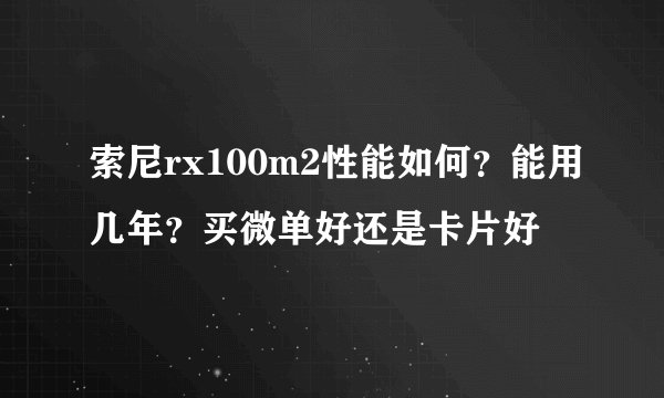 索尼rx100m2性能如何？能用几年？买微单好还是卡片好