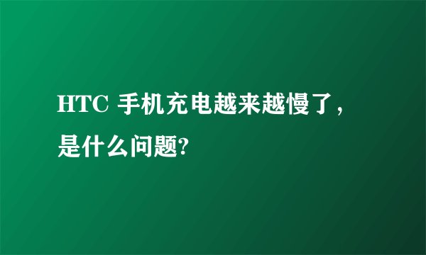 HTC 手机充电越来越慢了，是什么问题?