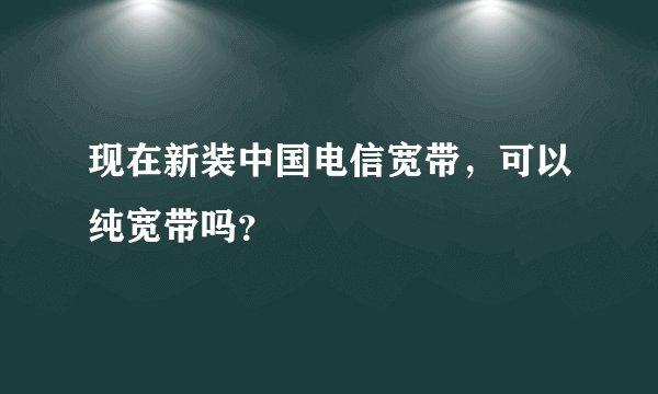 现在新装中国电信宽带，可以纯宽带吗？