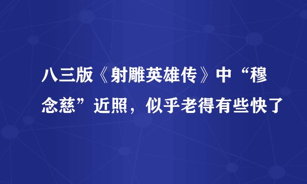 八三版《射雕英雄传》中“穆念慈”近照，似乎老得有些快了