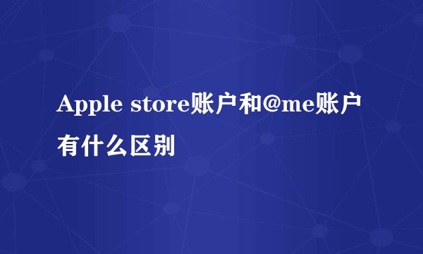 Apple store账户和@me账户有什么区别