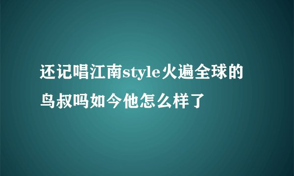 还记唱江南style火遍全球的鸟叔吗如今他怎么样了
