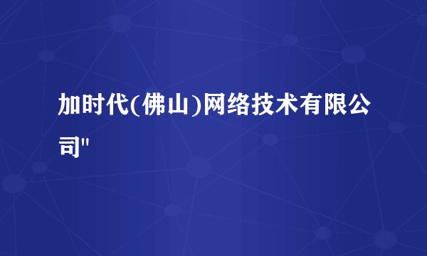 加时代(佛山)网络技术有限公司