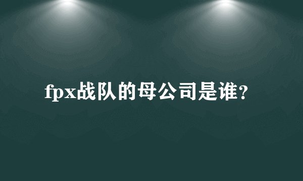 fpx战队的母公司是谁？
