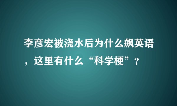 李彦宏被浇水后为什么飙英语，这里有什么“科学梗”？