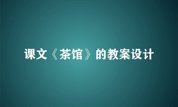 课文《茶馆》的教案设计
