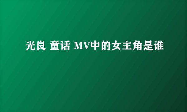 光良 童话 MV中的女主角是谁