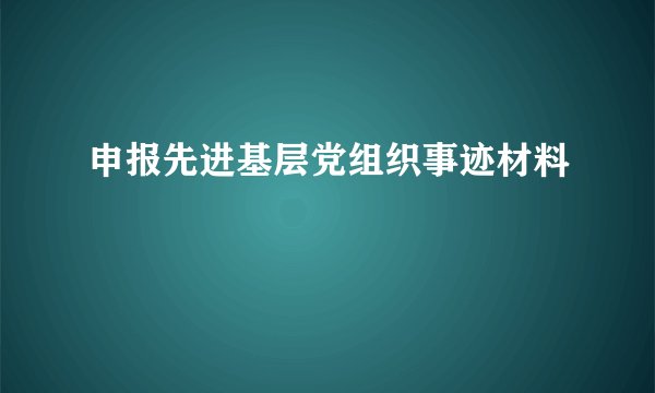 申报先进基层党组织事迹材料