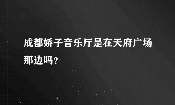 成都娇子音乐厅是在天府广场那边吗？