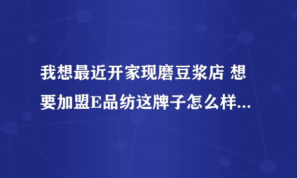 我想最近开家现磨豆浆店 想要加盟E品纺这牌子怎么样?店要开福州哪里好呢?生意怎么样? 谁能帮忙说下 谢谢!