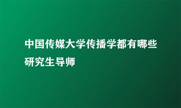 中国传媒大学传播学都有哪些研究生导师