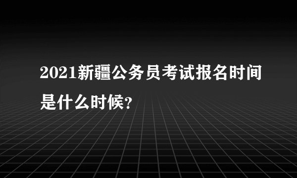 2021新疆公务员考试报名时间是什么时候？