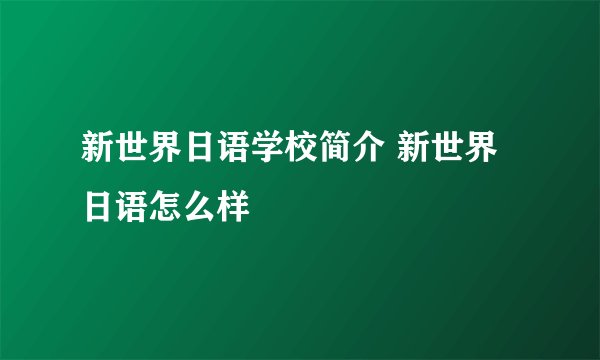 新世界日语学校简介 新世界日语怎么样