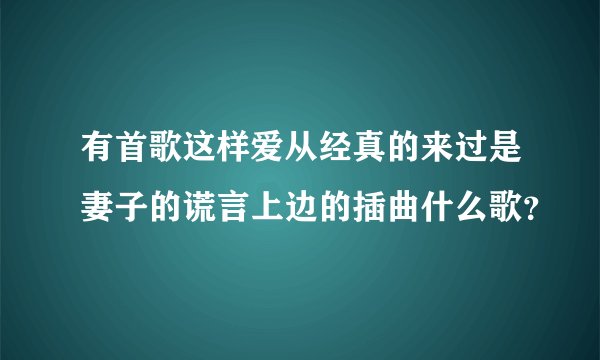 有首歌这样爱从经真的来过是妻子的谎言上边的插曲什么歌？