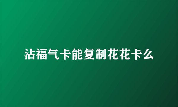 沾福气卡能复制花花卡么