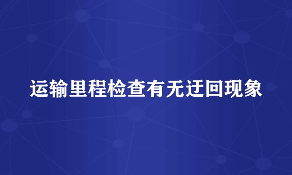 运输里程检查有无迂回现象