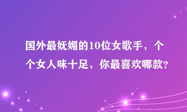 国外最妩媚的10位女歌手，个个女人味十足，你最喜欢哪款？