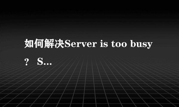 如何解决Server is too busy？ Server is too