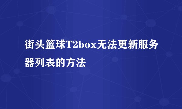 街头篮球T2box无法更新服务器列表的方法
