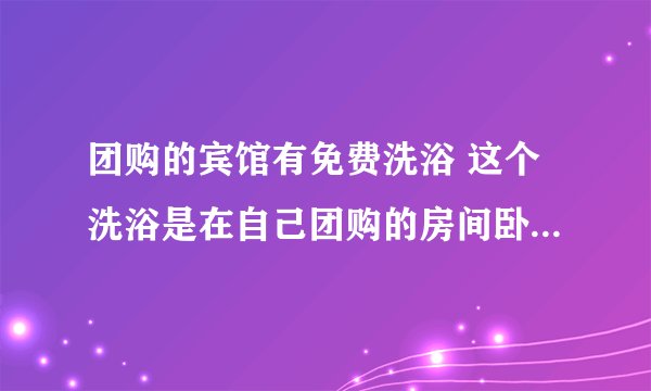 团购的宾馆有免费洗浴 这个洗浴是在自己团购的房间卧室里吗 最好解答的是腾鳌鸿钰的 别的地方也