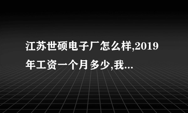 江苏世硕电子厂怎么样,2019年工资一个月多少,我说的是普工，食宿怎么样？
