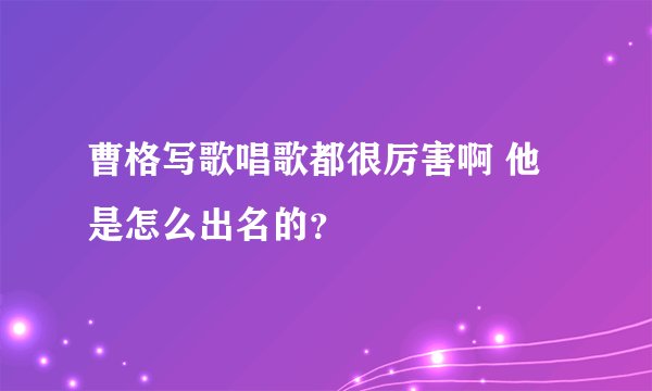 曹格写歌唱歌都很厉害啊 他是怎么出名的？