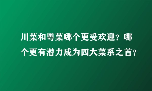 川菜和粤菜哪个更受欢迎？哪个更有潜力成为四大菜系之首？
