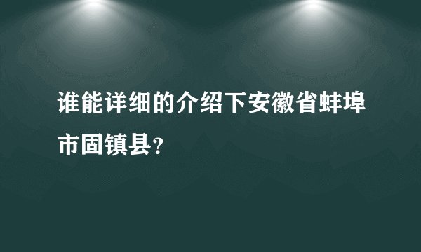 谁能详细的介绍下安徽省蚌埠市固镇县？