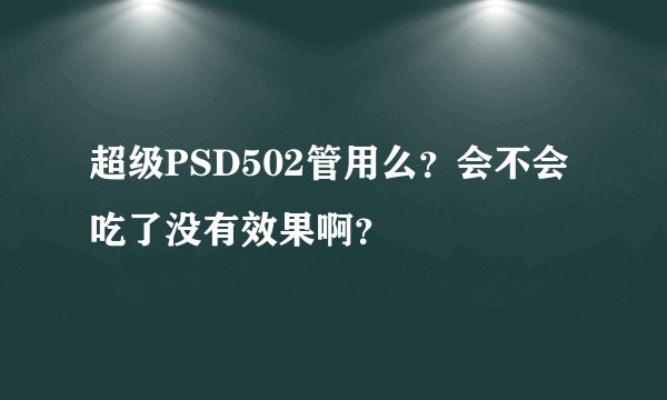 超级PSD502管用么？会不会吃了没有效果啊？
