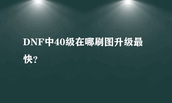 DNF中40级在哪刷图升级最快？