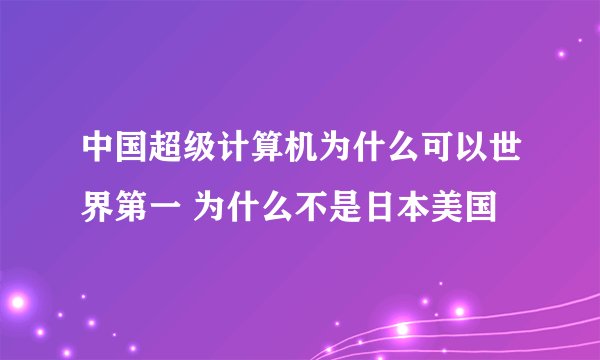 中国超级计算机为什么可以世界第一 为什么不是日本美国