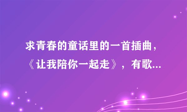 求青春的童话里的一首插曲，《让我陪你一起走》，有歌词就好了