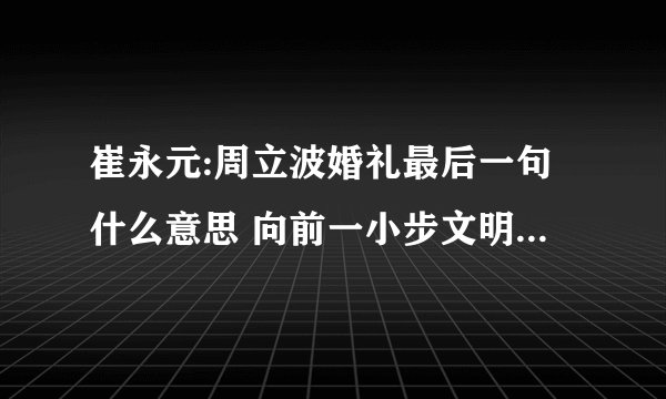 崔永元:周立波婚礼最后一句什么意思 向前一小步文明一大步 神马意思