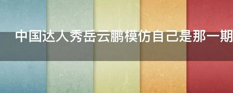 中国达人秀岳云鹏模仿自己是那一期
