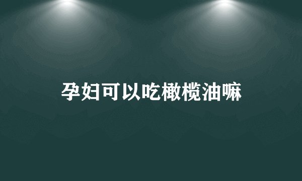 孕妇可以吃橄榄油嘛
