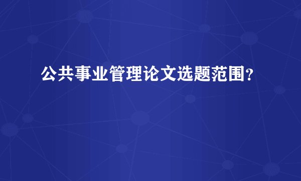 公共事业管理论文选题范围？